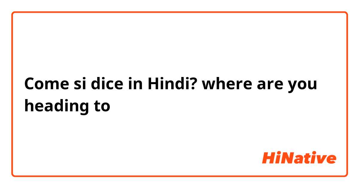 Come si dice in Hindi? where are you heading to