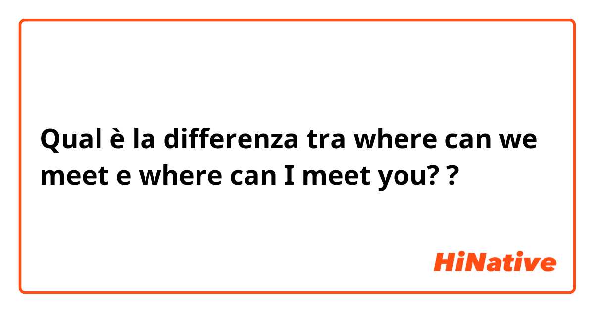 Qual è la differenza tra  where can we meet  e where can I meet you?  ?