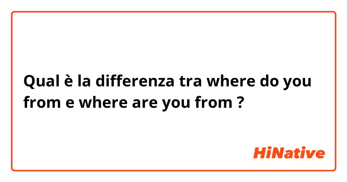 Qual è la differenza tra  where do you from e where are you from ?