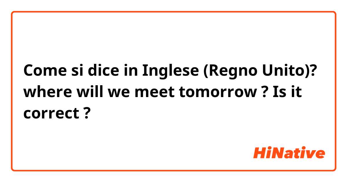Come si dice in Inglese (Regno Unito)? where will we meet tomorrow ?
Is it correct ?