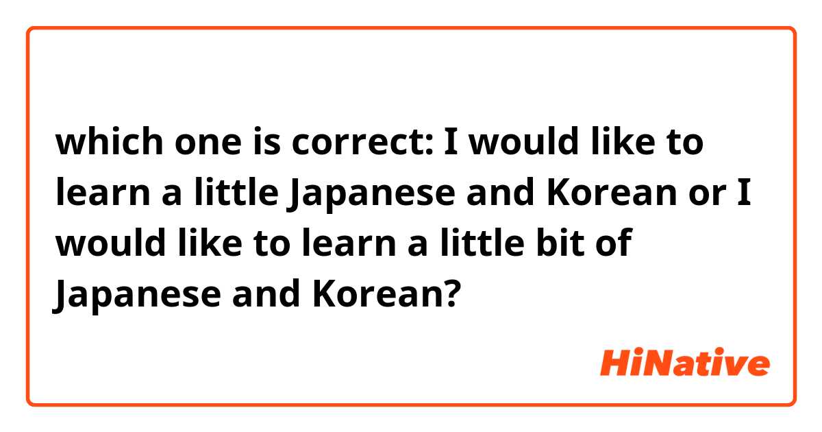 which one is correct: I would like to learn a little Japanese and Korean or I would like to learn a little bit of Japanese and Korean?