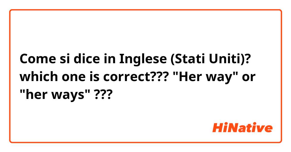 Come si dice in Inglese (Stati Uniti)? which one is correct??? "Her way" or "her ways" ???