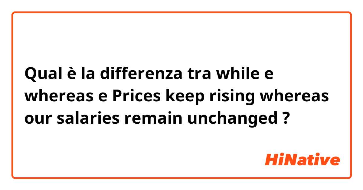 Qual è la differenza tra  while e whereas e Prices keep rising whereas our salaries remain unchanged ?