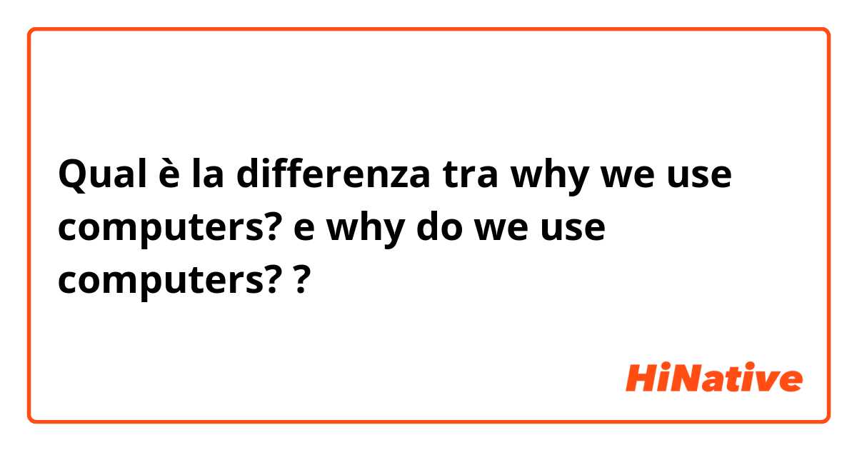 Qual è la differenza tra  why we use computers? e why do we use computers? ?
