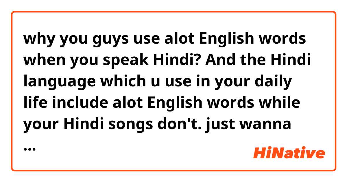 why you guys use alot English words when you speak Hindi? And the Hindi language which u use in your daily life include alot English words while your Hindi songs don't. just wanna know the reason and if its a common situation in all your cities or regions. 