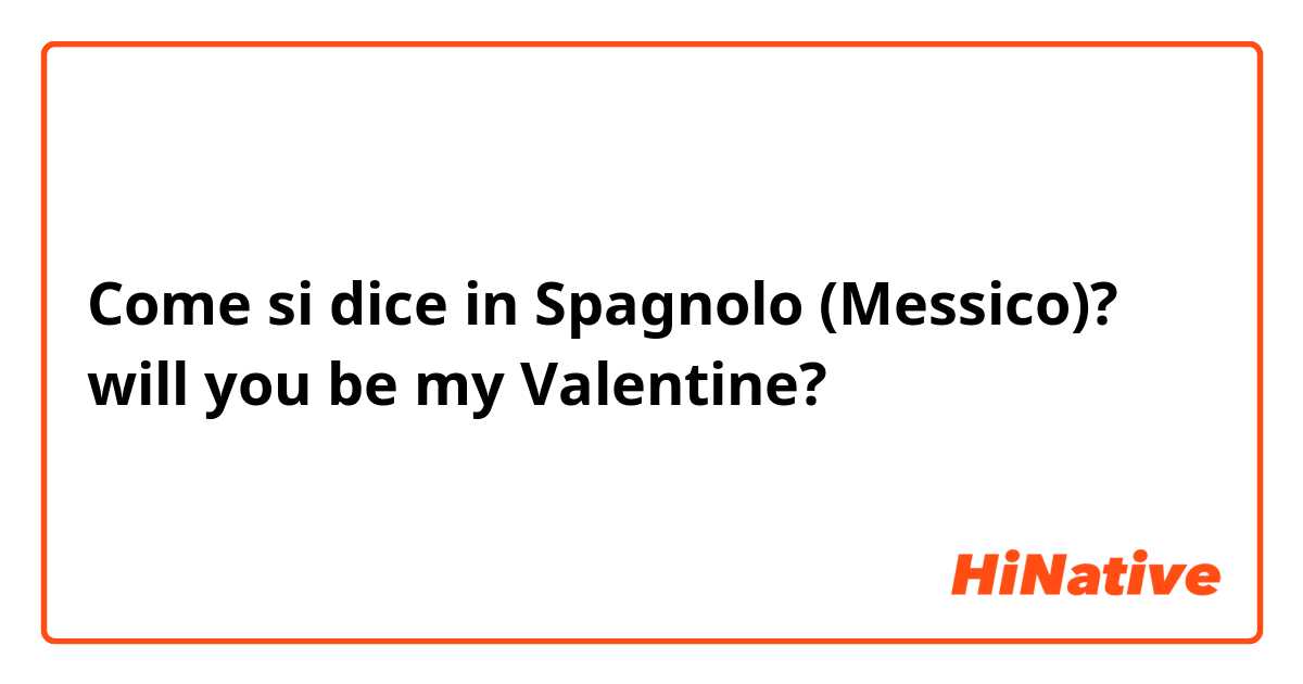 Come si dice in Spagnolo (Messico)? will you be my Valentine?