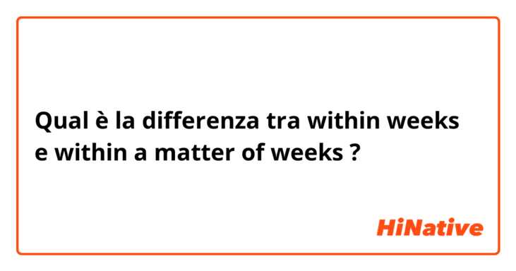 Qual è la differenza tra  within weeks e within a matter of weeks ?