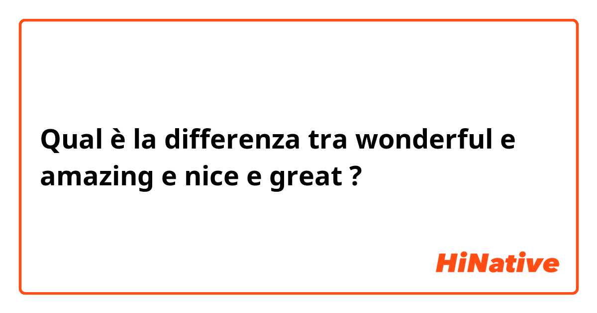 Qual è la differenza tra  wonderful e amazing e nice e great ?