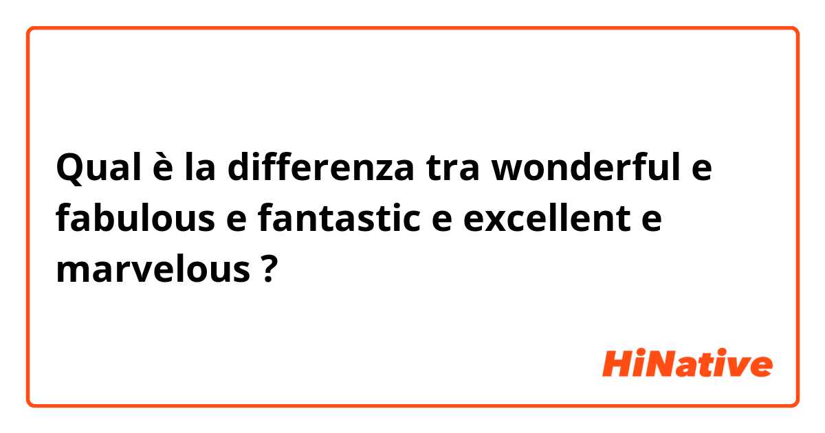 Qual è la differenza tra  wonderful e fabulous e fantastic e excellent e marvelous ?
