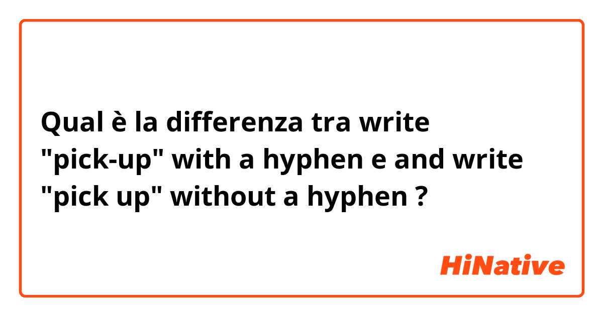 Qual è la differenza tra  write "pick-up" with a hyphen e and write "pick up" without  a hyphen ?