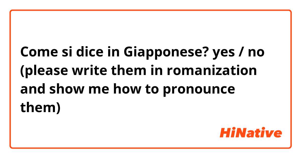 Come si dice in Giapponese? yes / no 
(please write them in romanization and show me how to pronounce them)