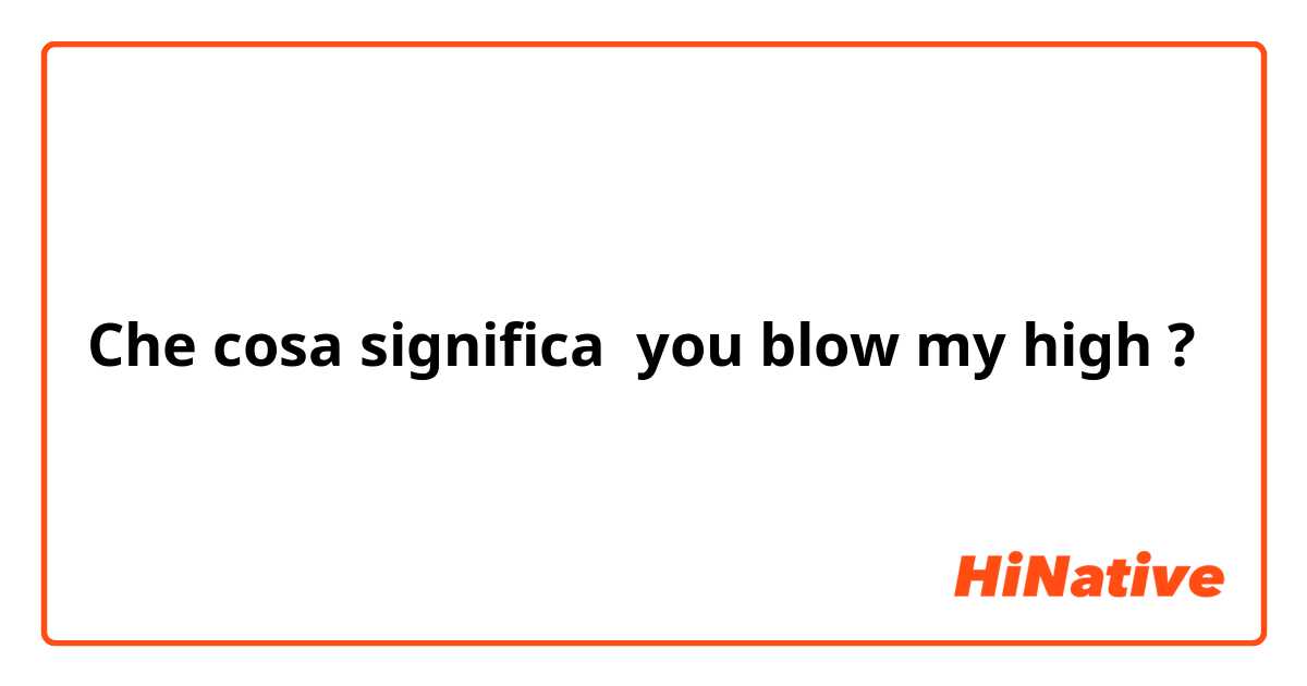 Che cosa significa you blow my high?