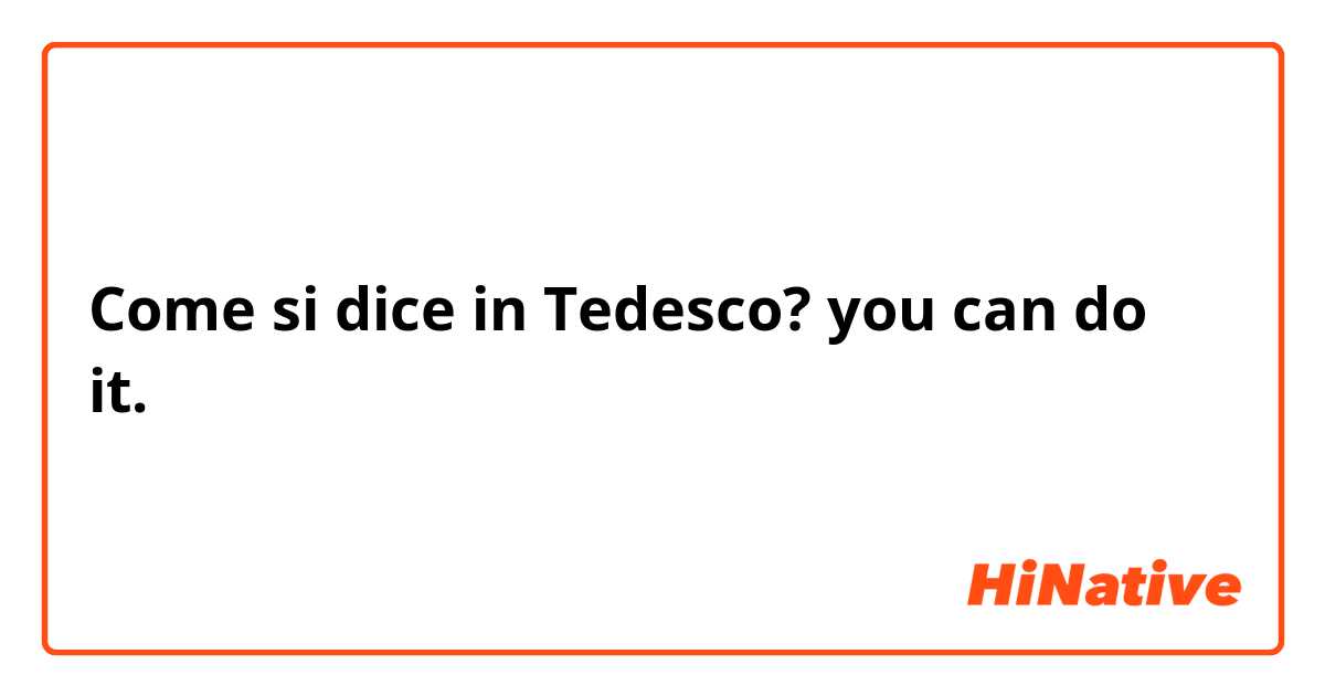 Come si dice in Tedesco? you can do it. 
