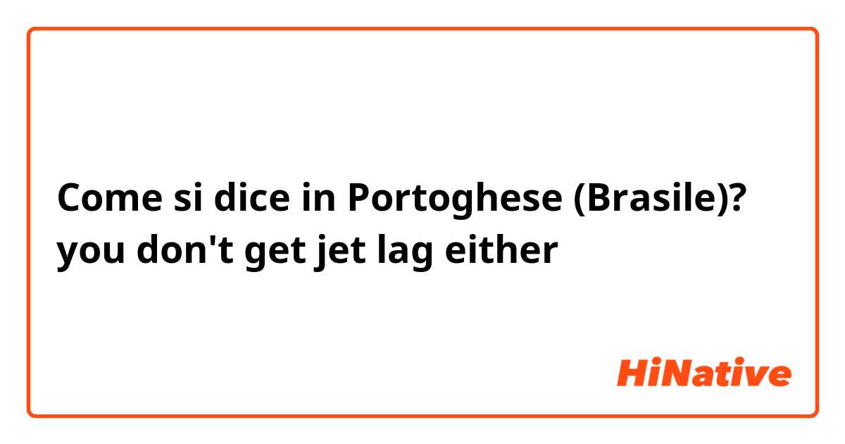 Come si dice in Portoghese (Brasile)? you don't get jet lag either