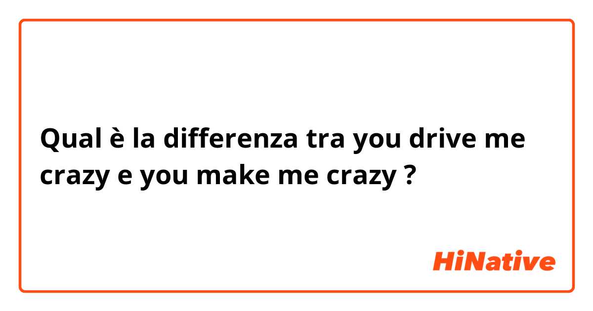 Qual è la differenza tra  you drive me crazy e you make me crazy ?