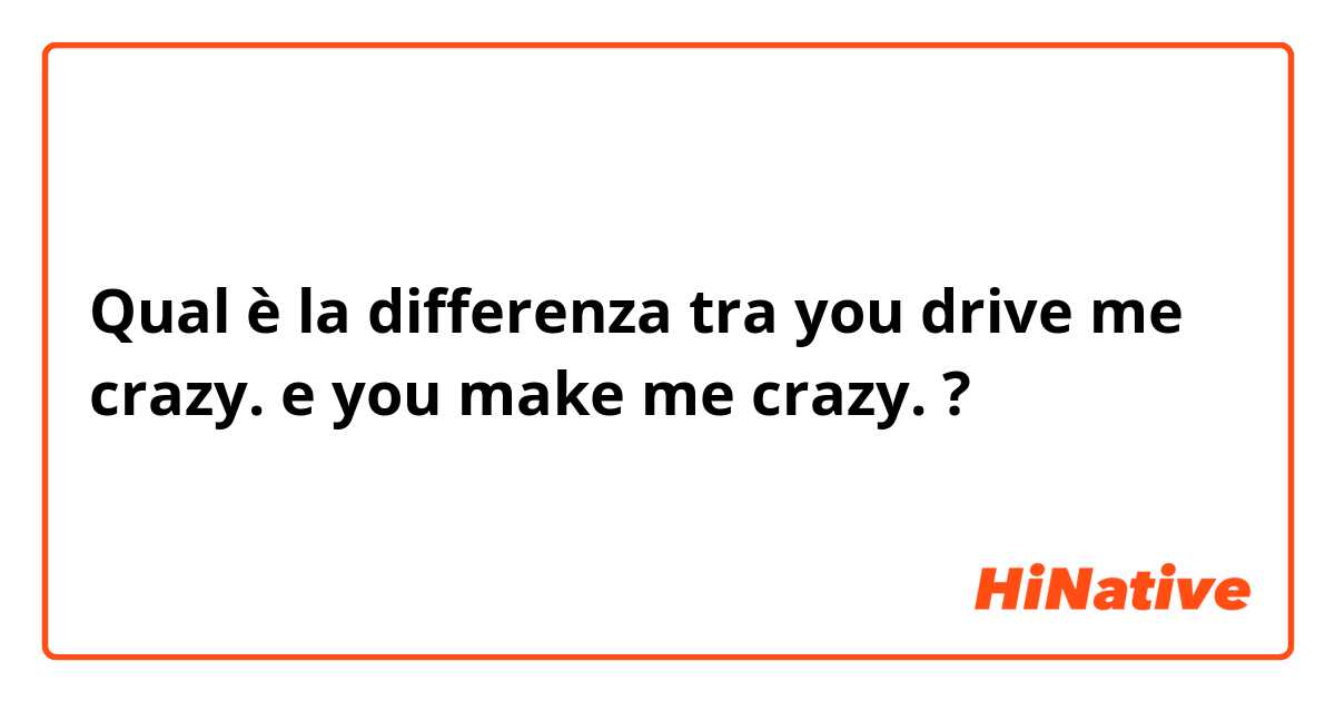 Qual è la differenza tra  you drive me crazy. e you make me crazy. ?