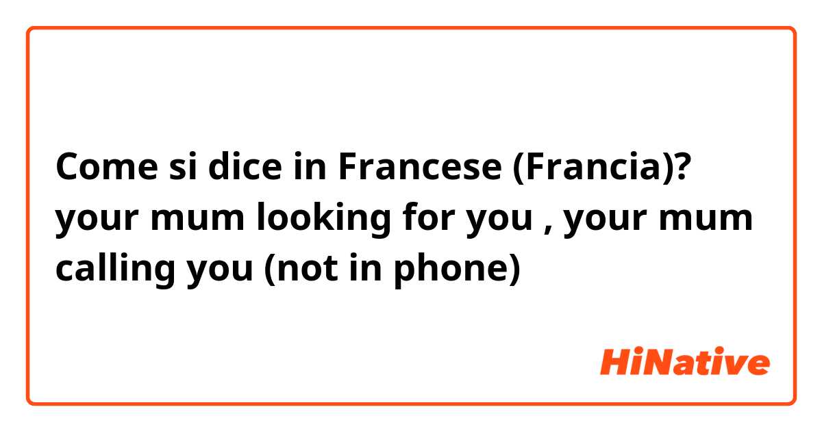 Come si dice in Francese (Francia)? your mum looking for you , your mum calling you (not in phone)