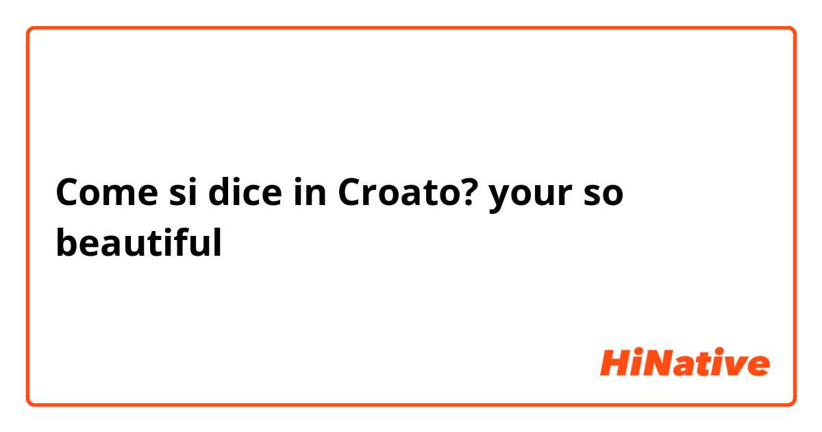 Come si dice in Croato? your so beautiful