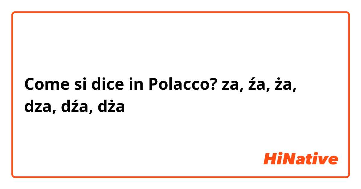Come si dice in Polacco? za, źa, ża, dza, dźa, dża