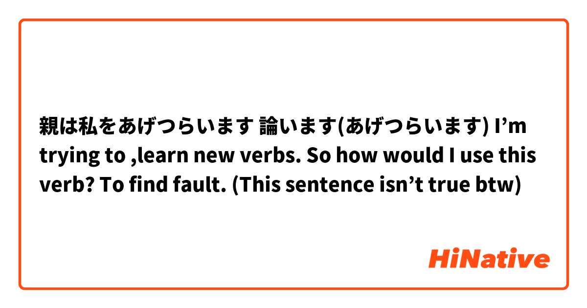 親は私をあげつらいます 論います あげつらいます I M Trying To Learn New Verbs So How Would I Use This Verb To Find Fault This Sentence Isn T True Btw Hinative