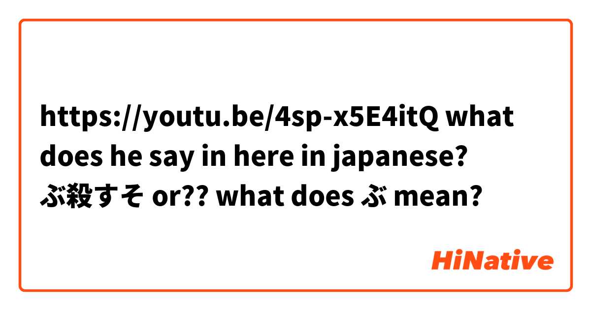 Youtu Be 4sp X5e4itq What Does He Say In Here In Japanese ぶ殺すそ Or What Does ぶ Mean Hinative