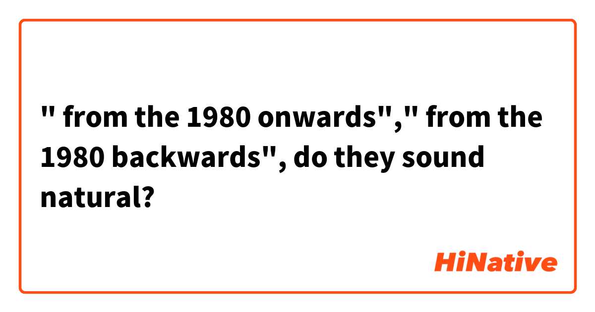 " from the 1980 onwards"," from the 1980 backwards", do they sound natural?