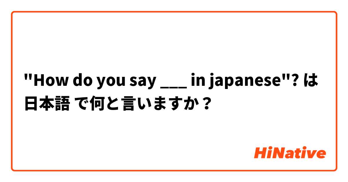 "How do you say ___ in japanese"? は 日本語 で何と言いますか？
