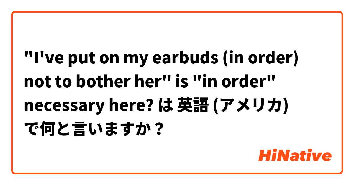 "I've put on my earbuds (in order) not to bother her"
is "in order" necessary here? は 英語 (アメリカ) で何と言いますか？