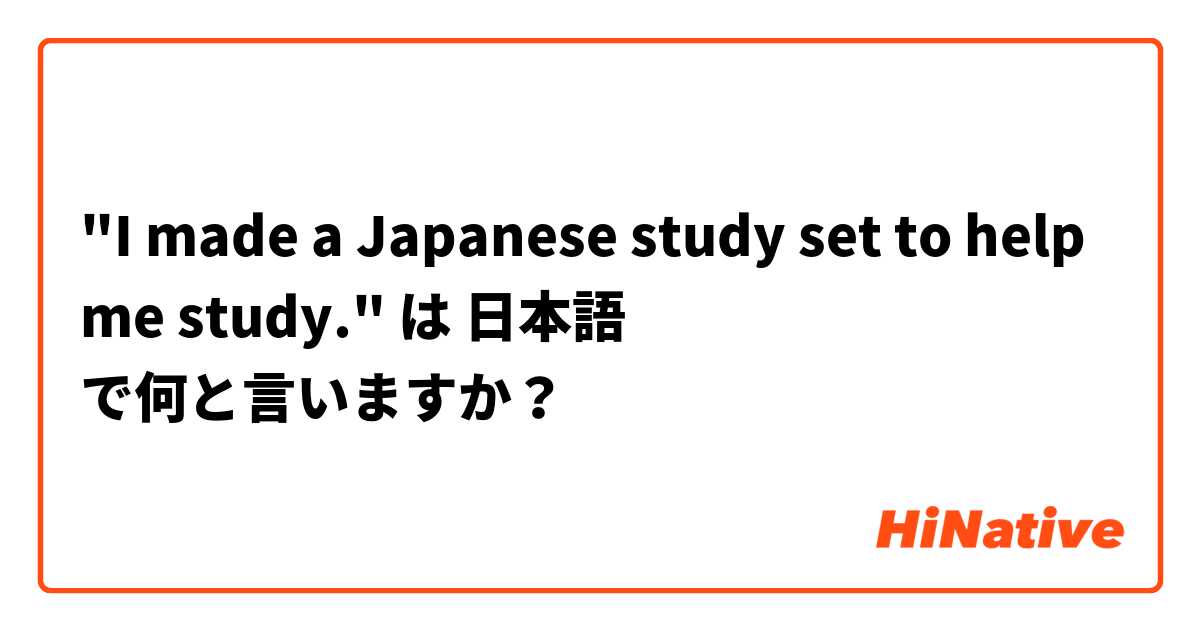 "I made a Japanese study set to help me study." は 日本語 で何と言いますか？