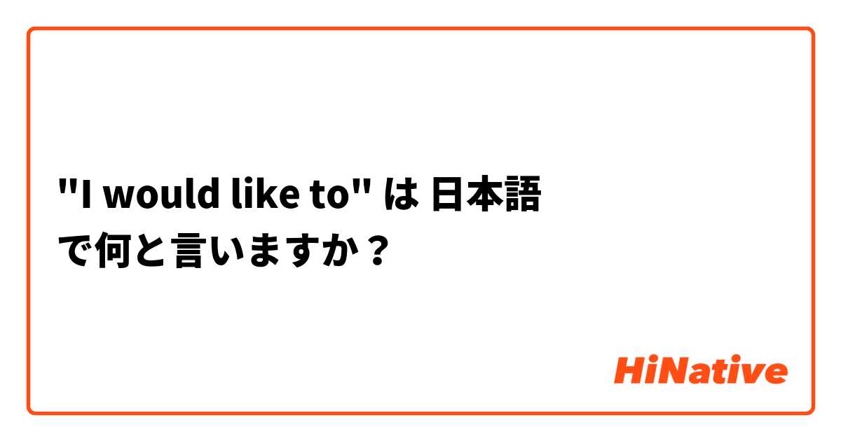 "I would like to" は 日本語 で何と言いますか？