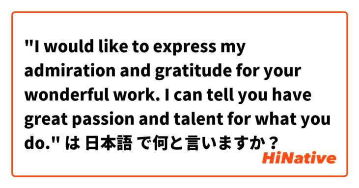 "I would like to express my admiration and gratitude for your wonderful work. I can tell you have great passion and talent for what you do." 
 は 日本語 で何と言いますか？