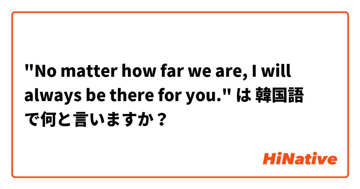 "No matter how far we are, I will always be there for you." は 韓国語 で何と言いますか？