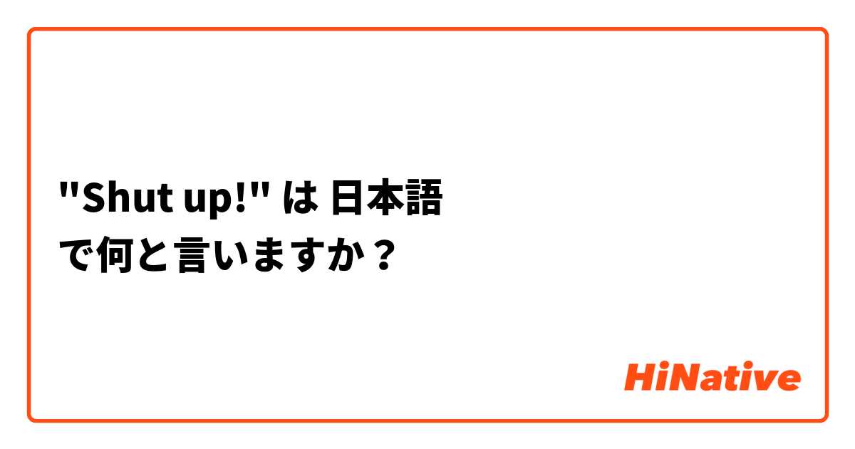 "Shut up!" は 日本語 で何と言いますか？