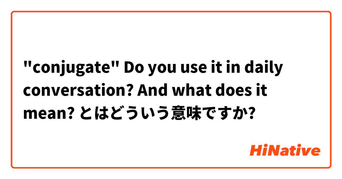 "conjugate"


Do you use it in daily conversation?
And what does it mean? とはどういう意味ですか?