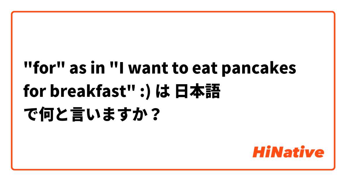 "for" as in "I want to eat pancakes for breakfast" :) は 日本語 で何と言いますか？