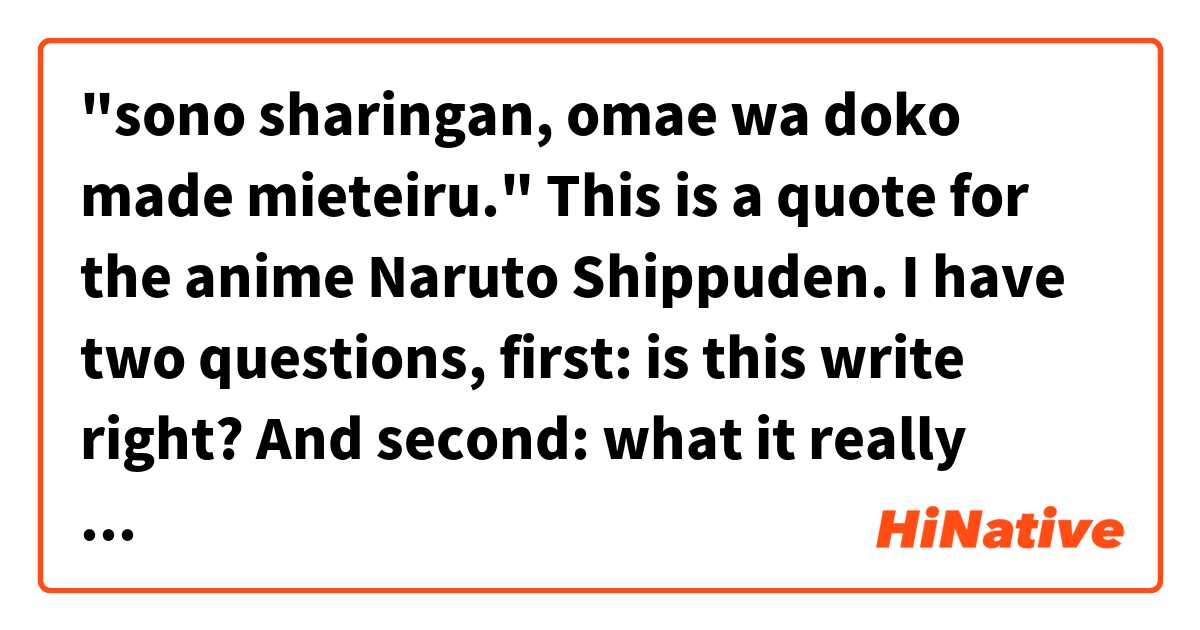 "sono sharingan, omae wa doko made mieteiru."

This is a quote for the anime Naruto Shippuden.

I have two questions, first: is this write right? 
And second: what it really means? とはどういう意味ですか?