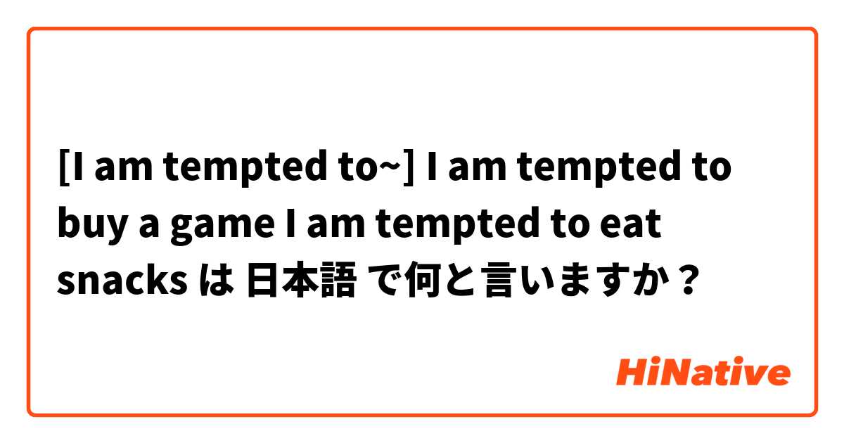 [I am tempted to~]
I am tempted to buy a game
I am tempted to eat snacks は 日本語 で何と言いますか？