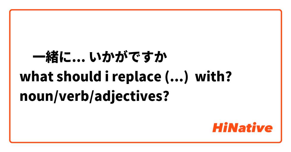 ‎一緒に... いかがですか
what should i replace (...)  with?
noun/verb/adjectives? 