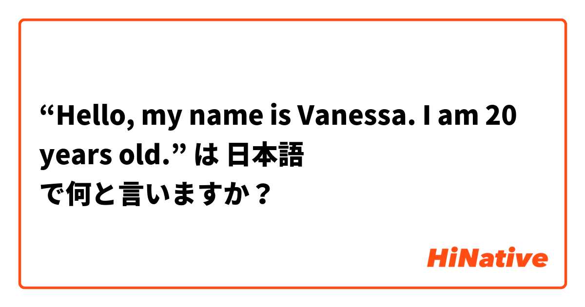 “Hello, my name is Vanessa. I am 20 years old.” は 日本語 で何と言いますか？
