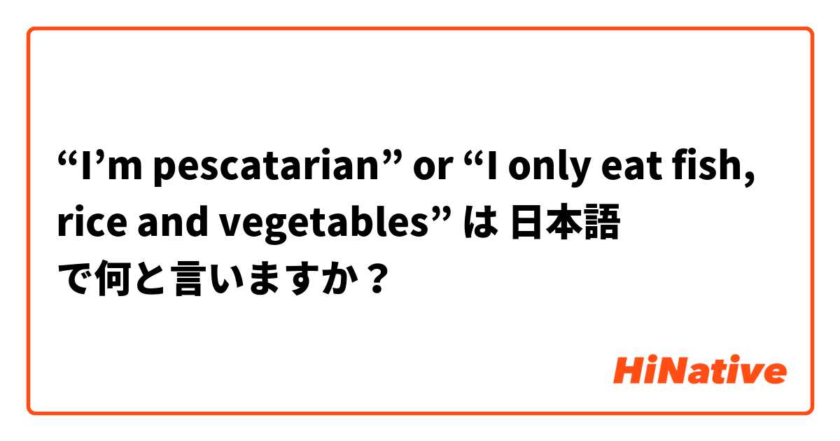 “I’m pescatarian” or “I only eat fish, rice and vegetables”  は 日本語 で何と言いますか？