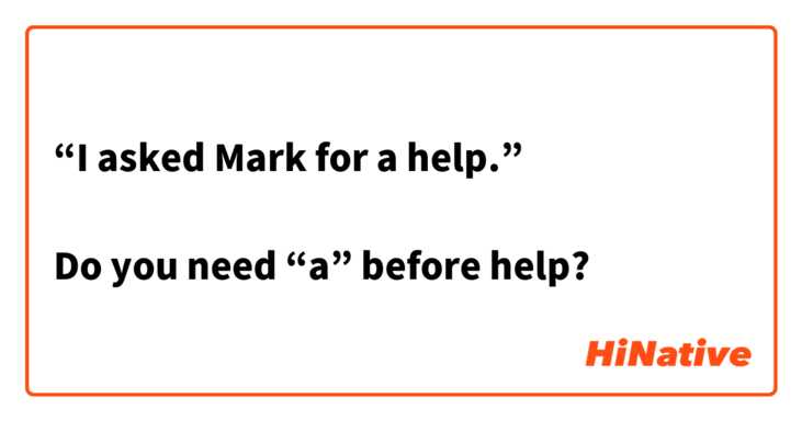 “I asked Mark for a help.”

Do you need “a” before help?