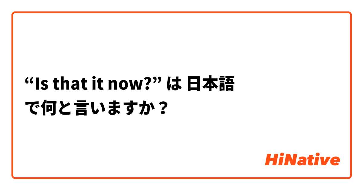 “Is that it now?” は 日本語 で何と言いますか？