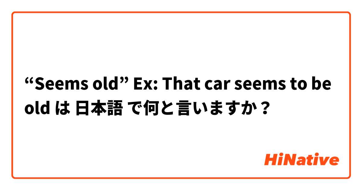 “Seems old”

Ex: That car seems to be old  は 日本語 で何と言いますか？