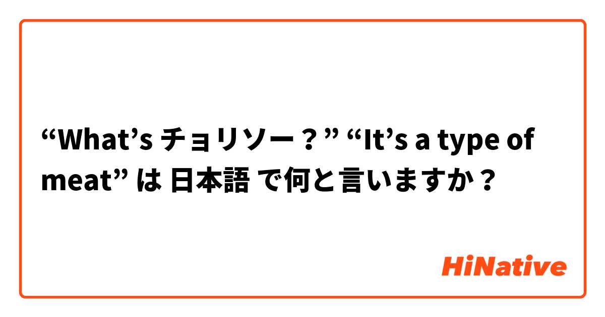 “What’s チョリソー？” “It’s a type of meat” は 日本語 で何と言いますか？