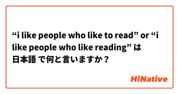 “i like people who like to read” or “i like people who like reading”  は 日本語 で何と言いますか？