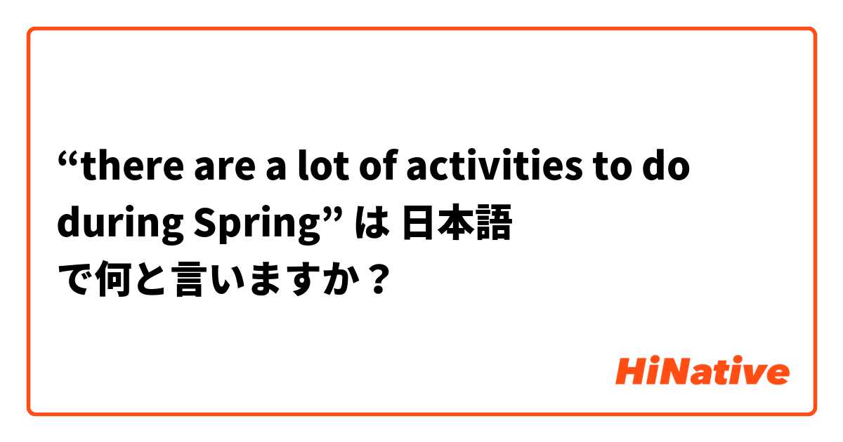 “there are a lot of activities to do during Spring” は 日本語 で何と言いますか？