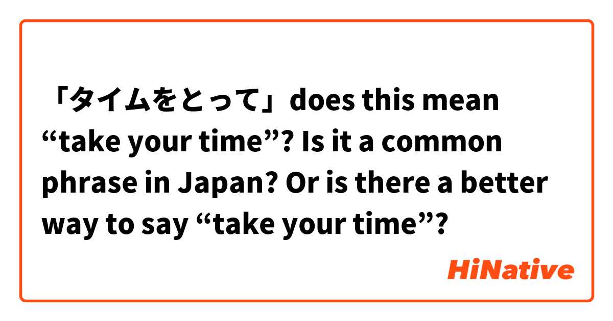 「タイムをとって」does this mean “take your time”? Is it a common phrase in Japan? Or is there a better way to say “take your time”? 