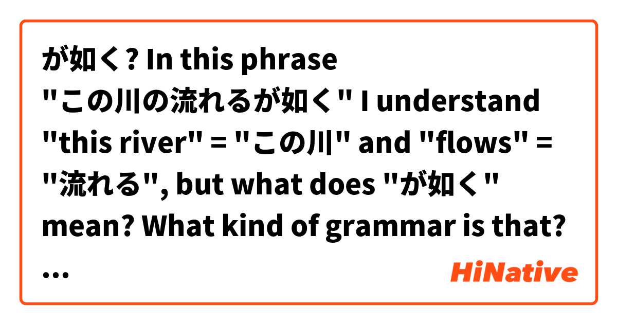 が如く? In this phrase "この川の流れるが如く" I understand "this river" = "この川" and "flows" = "流れる", but what does "が如く" mean? What kind of grammar is that? とはどういう意味ですか?