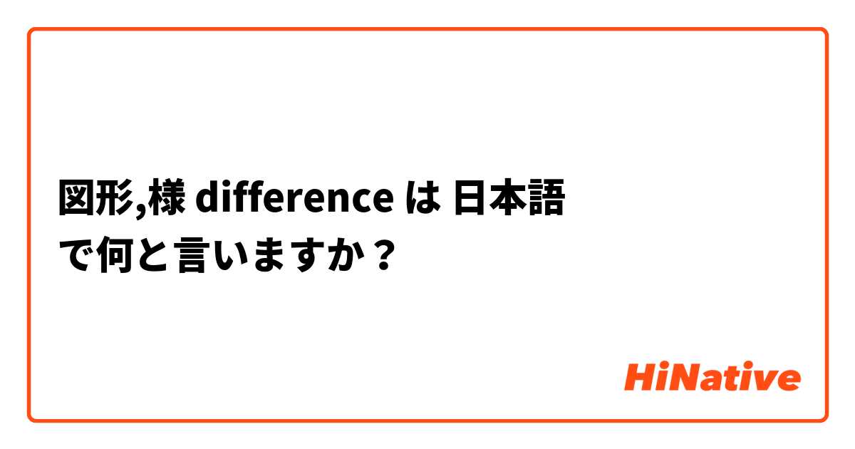 図形,様 difference は 日本語 で何と言いますか？