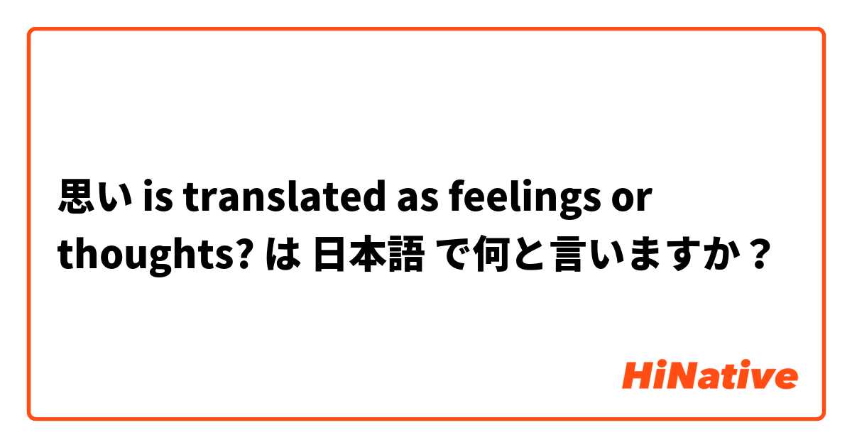 思い is translated as feelings or thoughts? は 日本語 で何と言いますか？